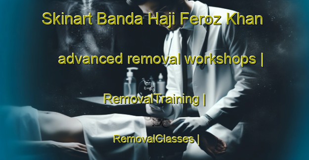 Skinart Banda Haji Feroz Khan advanced removal workshops | RemovalTraining | RemovalClasses | SkinartTraining-Pakistan